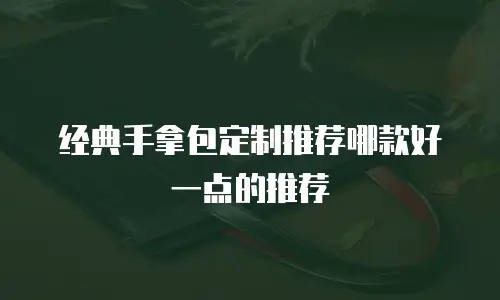 经典手拿包定制推荐哪款好一点的推荐