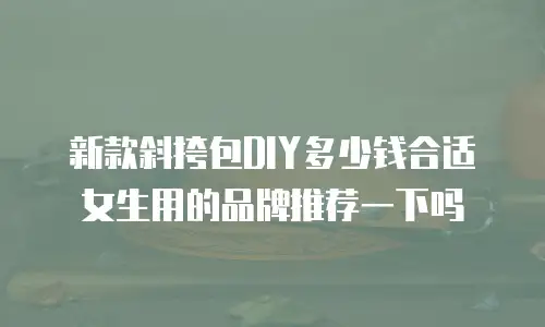 新款斜挎包DIY多少钱合适女生用的品牌推荐一下吗