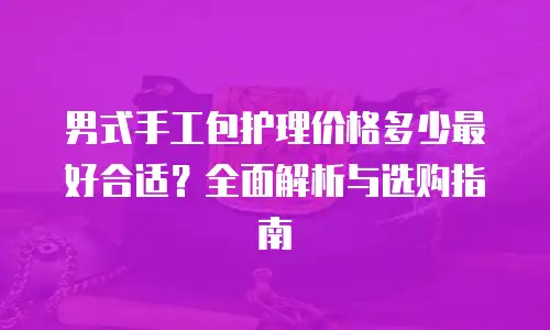 男式手工包护理价格多少最好合适？全面解析与选购指南