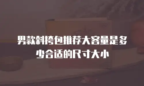 男款斜挎包推荐大容量是多少合适的尺寸大小