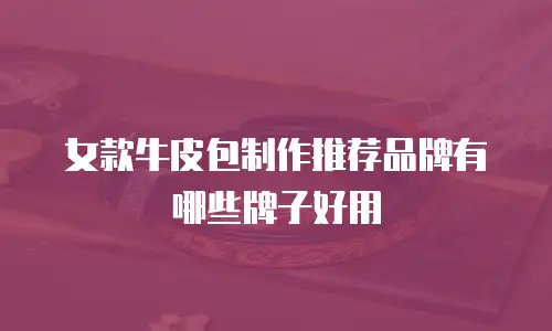 女款牛皮包制作推荐品牌有哪些牌子好用