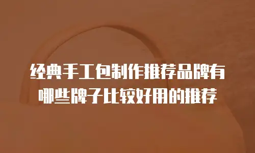 经典手工包制作推荐品牌有哪些牌子比较好用的推荐
