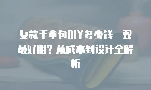 女款手拿包DIY多少钱一双最好用？从成本到设计全解析