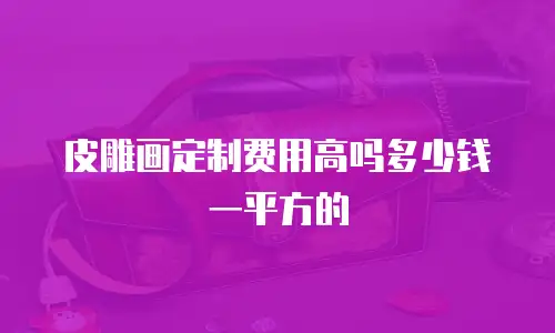 皮雕画定制费用高吗多少钱一平方的