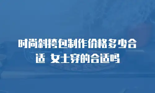 时尚斜挎包制作价格多少合适 女士穿的合适吗