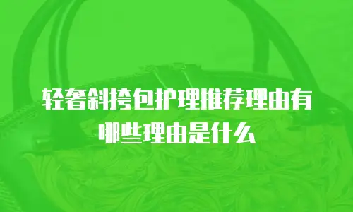 轻奢斜挎包护理推荐理由有哪些理由是什么