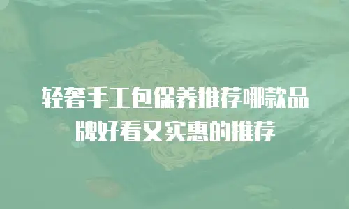 轻奢手工包保养推荐哪款品牌好看又实惠的推荐