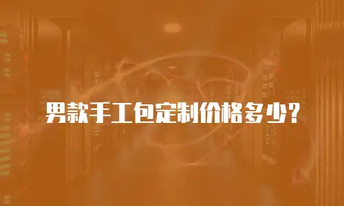 男款手工包定制价格多少？