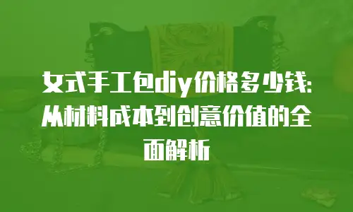 女式手工包diy价格多少钱：从材料成本到创意价值的全面解析