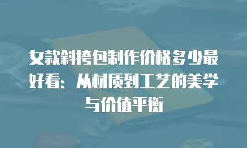 女款斜挎包制作价格多少最好看：从材质到工艺的美学与价值平衡