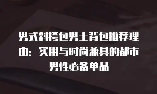 男式斜挎包男士背包推荐理由：实用与时尚兼具的都市男性必备单品