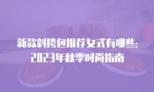 新款斜挎包推荐女式有哪些：2023年秋季时尚指南