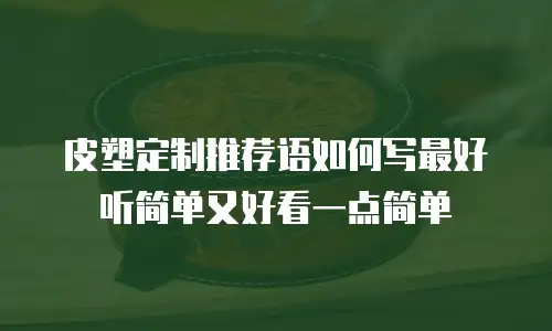 皮塑定制推荐语如何写最好听简单又好看一点简单