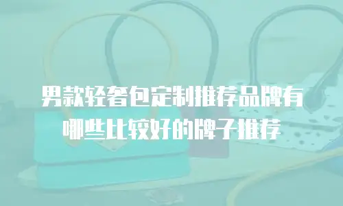 男款轻奢包定制推荐品牌有哪些比较好的牌子推荐