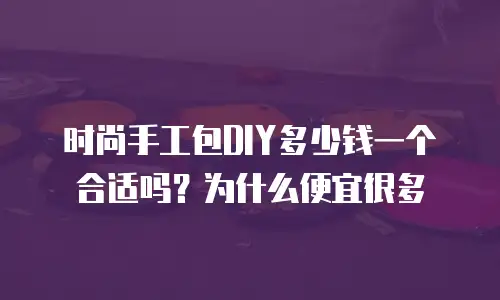 时尚手工包DIY多少钱一个合适吗？为什么便宜很多