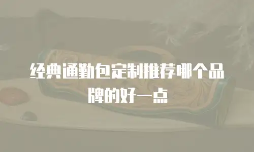 经典通勤包定制推荐哪个品牌的好一点