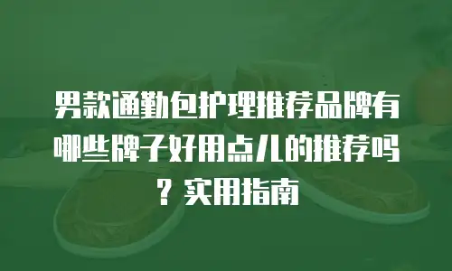 男款通勤包护理推荐品牌有哪些牌子好用点儿的推荐吗？实用指南