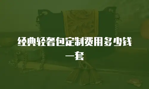经典轻奢包定制费用多少钱一套