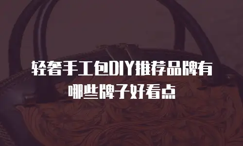 轻奢手工包DIY推荐品牌有哪些牌子好看点