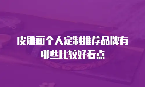 皮雕画个人定制推荐品牌有哪些比较好看点