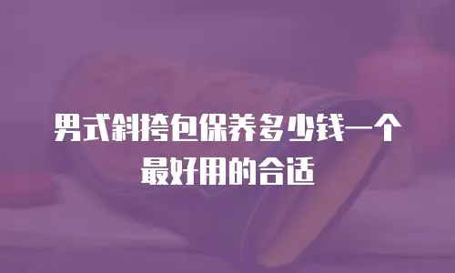 男式斜挎包保养多少钱一个最好用的合适