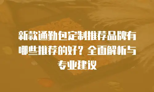 新款通勤包定制推荐品牌有哪些推荐的好？全面解析与专业建议
