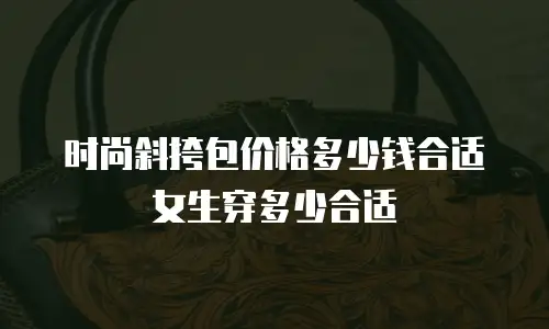 时尚斜挎包价格多少钱合适女生穿多少合适
