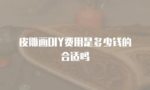 皮雕画DIY费用是多少钱的合适吗