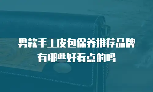 男款手工皮包保养推荐品牌有哪些好看点的吗
