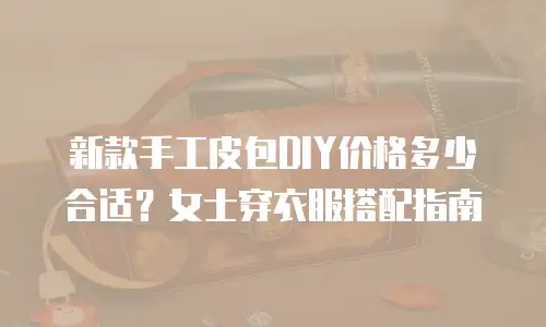 新款手工皮包DIY价格多少合适？女士穿衣服搭配指南