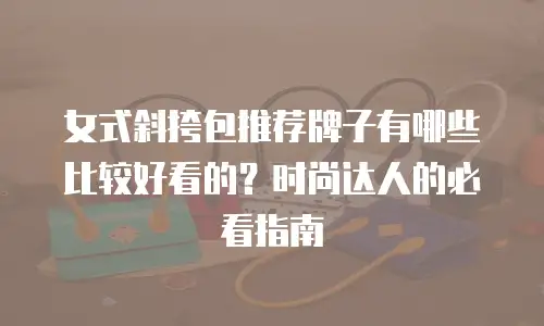 女式斜挎包推荐牌子有哪些比较好看的？时尚达人的必看指南