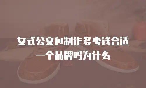 女式公文包制作多少钱合适一个品牌吗为什么