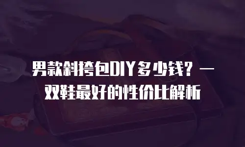 男款斜挎包DIY多少钱？一双鞋最好的性价比解析