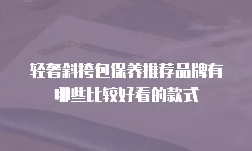 轻奢斜挎包保养推荐品牌有哪些比较好看的款式