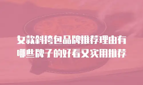女款斜挎包品牌推荐理由有哪些牌子的好看又实用推荐