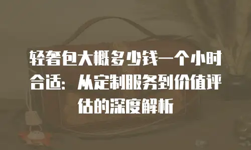 轻奢包大概多少钱一个小时合适：从定制服务到价值评估的深度解析