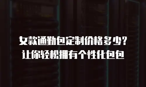 女款通勤包定制价格多少？让你轻松拥有个性化包包