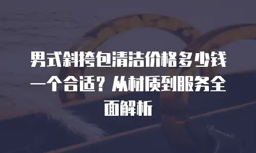 男式斜挎包清洁价格多少钱一个合适？从材质到服务全面解析