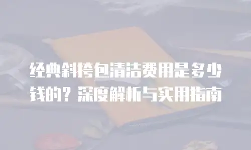 经典斜挎包清洁费用是多少钱的？深度解析与实用指南