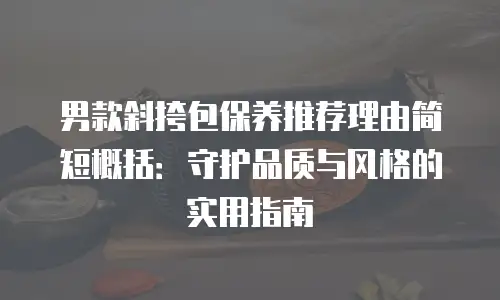 男款斜挎包保养推荐理由简短概括：守护品质与风格的实用指南