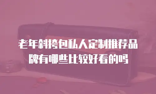 老年斜挎包私人定制推荐品牌有哪些比较好看的吗