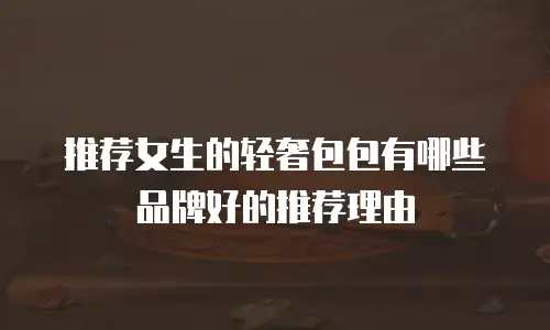 推荐女生的轻奢包包有哪些品牌好的推荐理由