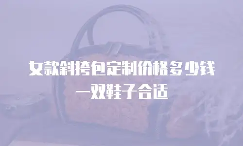 女款斜挎包定制价格多少钱一双鞋子合适