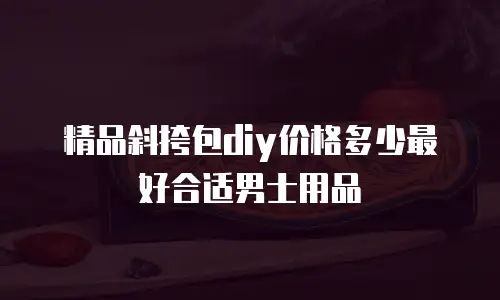 精品斜挎包diy价格多少最好合适男士用品