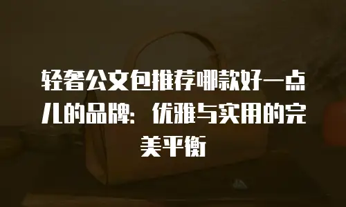 轻奢公文包推荐哪款好一点儿的品牌：优雅与实用的完美平衡