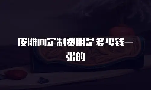 皮雕画定制费用是多少钱一张的