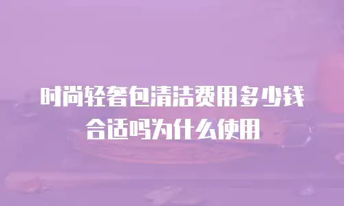 时尚轻奢包清洁费用多少钱合适吗为什么使用