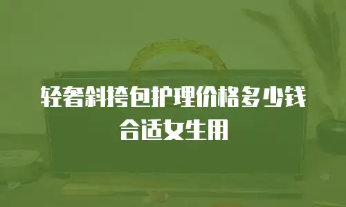 轻奢斜挎包护理价格多少钱合适女生用