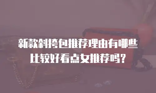 新款斜挎包推荐理由有哪些比较好看点女推荐吗？