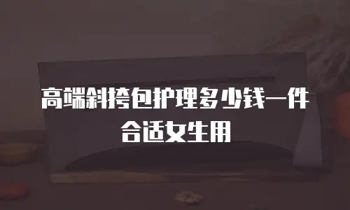 高端斜挎包护理多少钱一件合适女生用